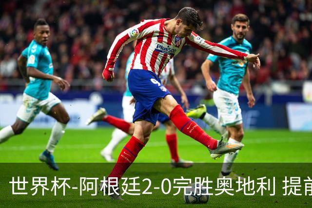 世界杯-阿根廷2-0完胜奥地利 提前一轮小组出线