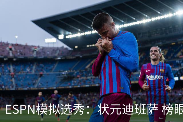 ESPN模拟选秀：状元迪班萨 榜眼彼德森 探花布泽尔 4号秀威尔逊